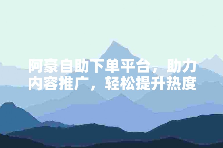 阿豪自助下单平台，助力内容推广，轻松提升热度。