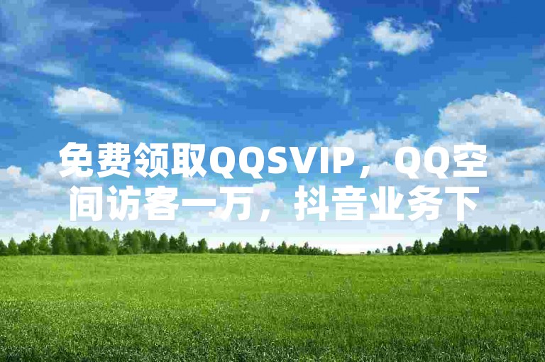 免费领取QQSVIP，QQ空间访客一万，抖音业务下单24小时便宜，抖音免费播放量平台。