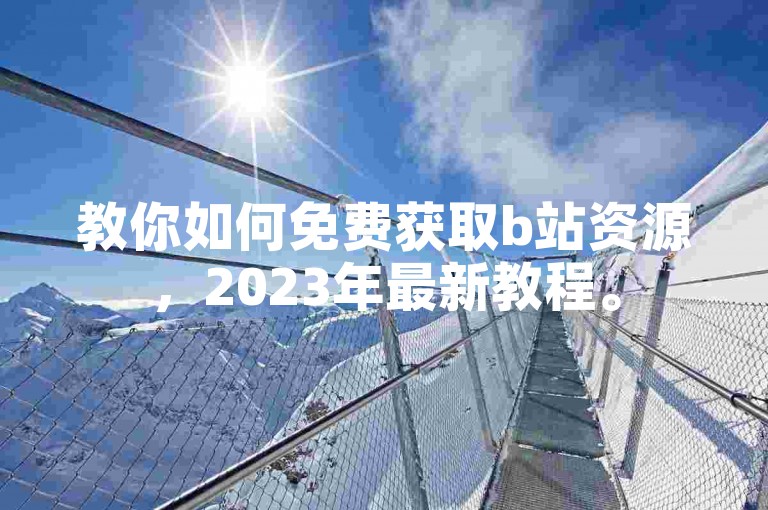 教你如何免费获取b站资源，2023年最新教程。