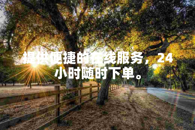 提供便捷的在线服务，24小时随时下单。
