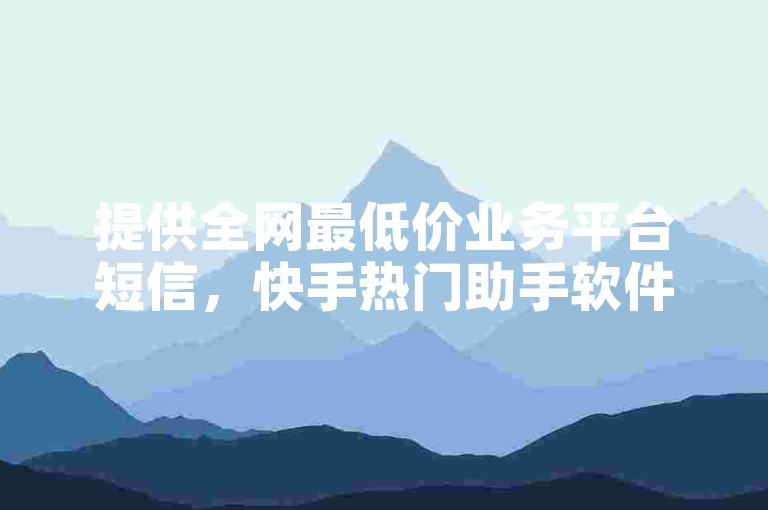 提供全网最低价业务平台短信，快手热门助手软件。