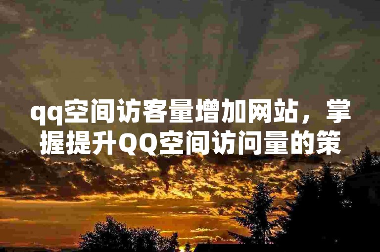 qq空间访客量增加网站，掌握提升QQ空间访问量的策略与技巧。