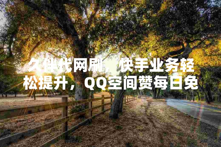 久伴代网刷，快手业务轻松提升，QQ空间赞每日免费领。