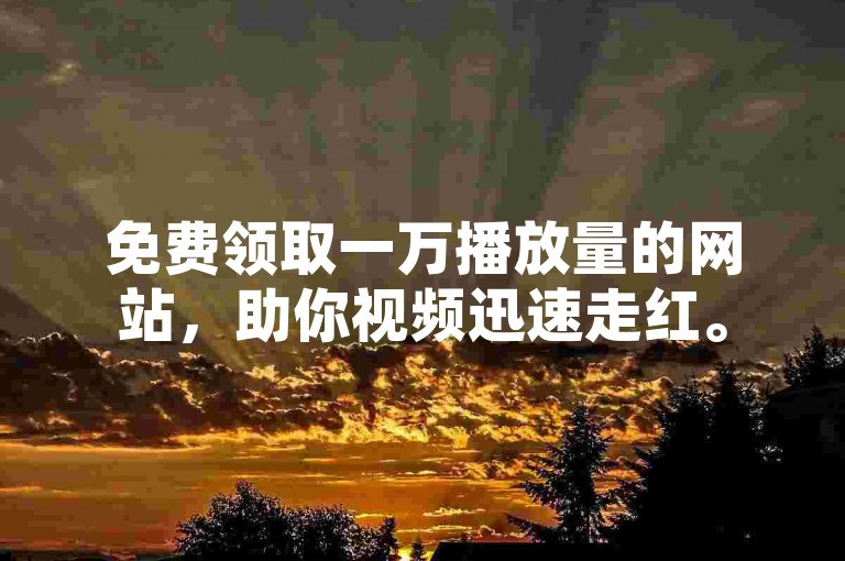 免费领取一万播放量的网站，助你视频迅速走红。