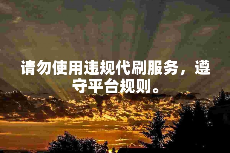 请勿使用违规代刷服务，遵守平台规则。