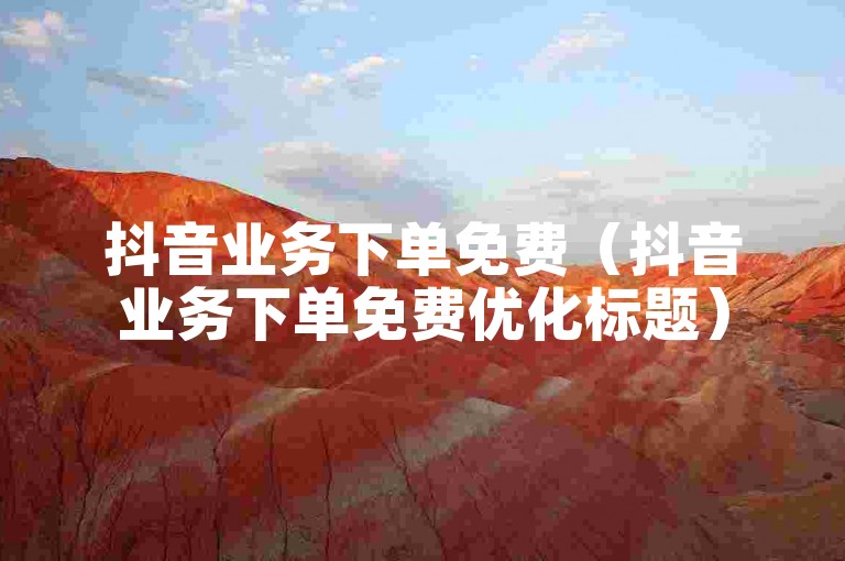 抖音业务下单免费（抖音业务下单免费优化标题）