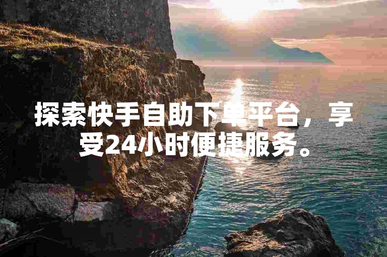 探索快手自助下单平台，享受24小时便捷服务。