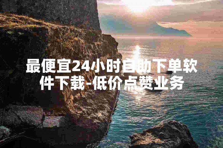 最便宜24小时自助下单软件下载-低价点赞业务
