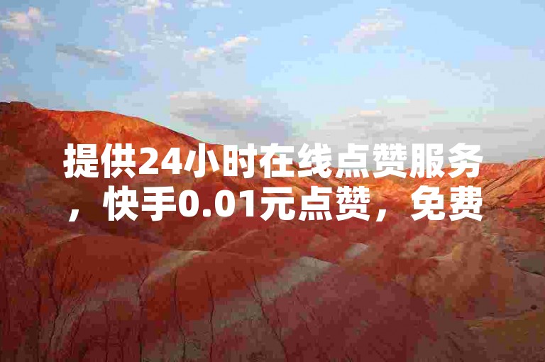 提供24小时在线点赞服务，快手0.01元点赞，免费涨粉技巧。