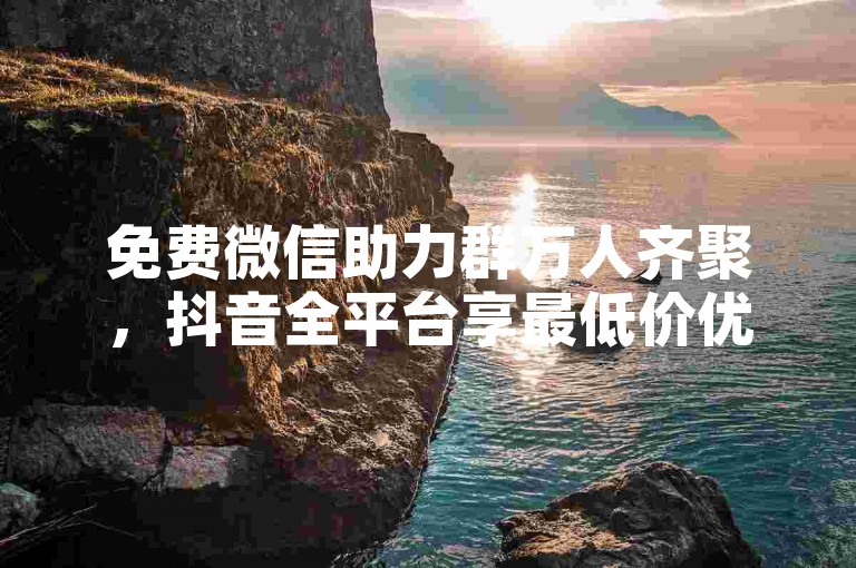 免费微信助力群万人齐聚，抖音全平台享最低价优惠。
