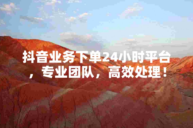 抖音业务下单24小时平台，专业团队，高效处理！