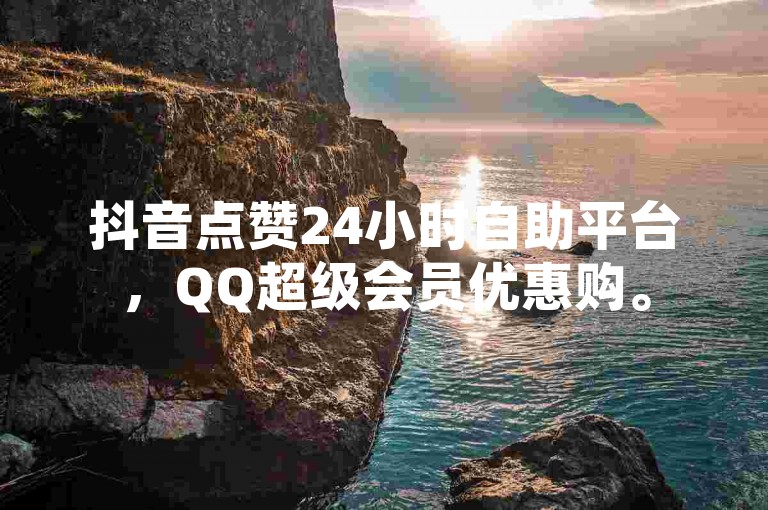 抖音点赞24小时自助平台，QQ超级会员优惠购。