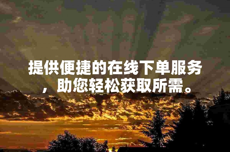 提供便捷的在线下单服务，助您轻松获取所需。