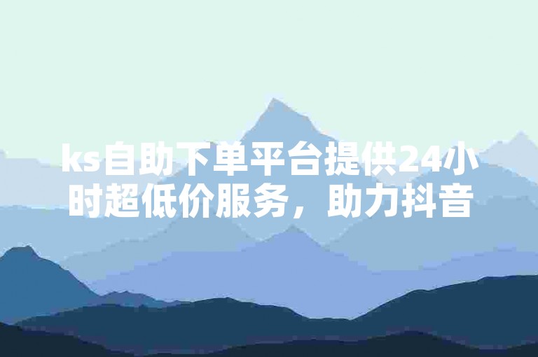 ks自助下单平台提供24小时超低价服务，助力抖音直播。