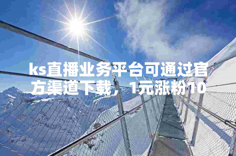 ks直播业务平台可通过官方渠道下载，1元涨粉1000粉是虚假宣传。