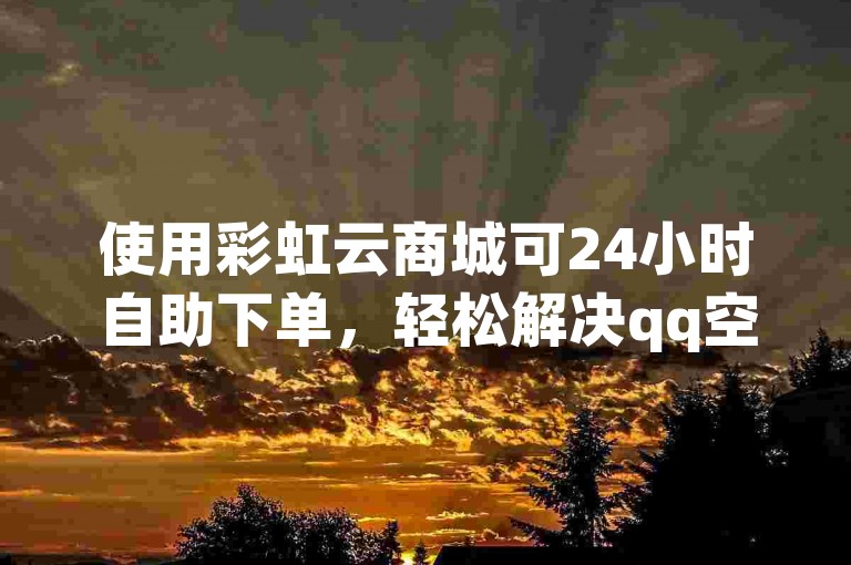 使用彩虹云商城可24小时自助下单，轻松解决qq空间访问量问题。