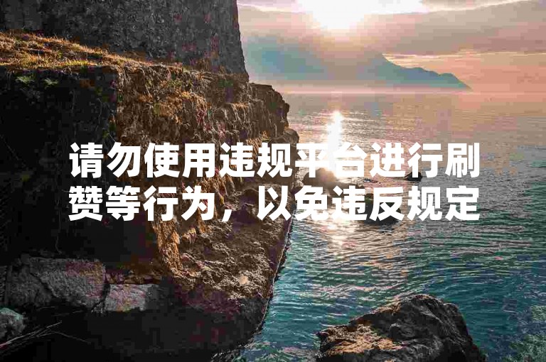 请勿使用违规平台进行刷赞等行为，以免违反规定。