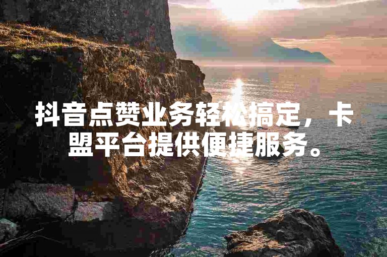 抖音点赞业务轻松搞定，卡盟平台提供便捷服务。