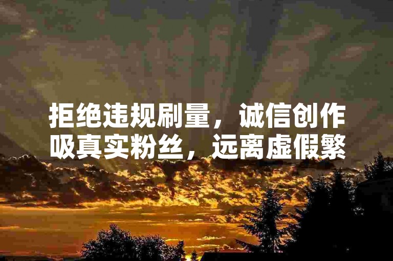拒绝违规刷量，诚信创作吸真实粉丝，远离虚假繁荣。