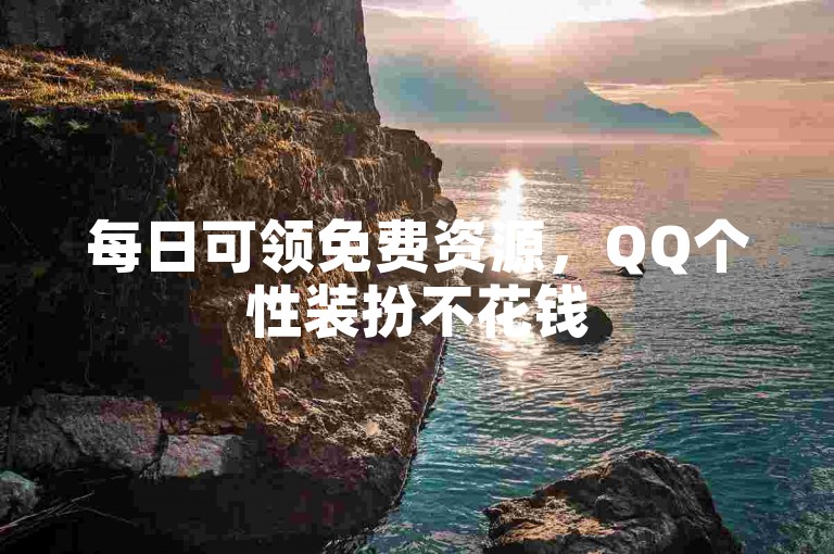 每日可领免费资源，QQ个性装扮不花钱