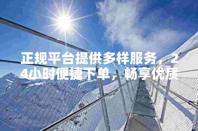 正规平台提供多样服务，24小时便捷下单，畅享优质体验。