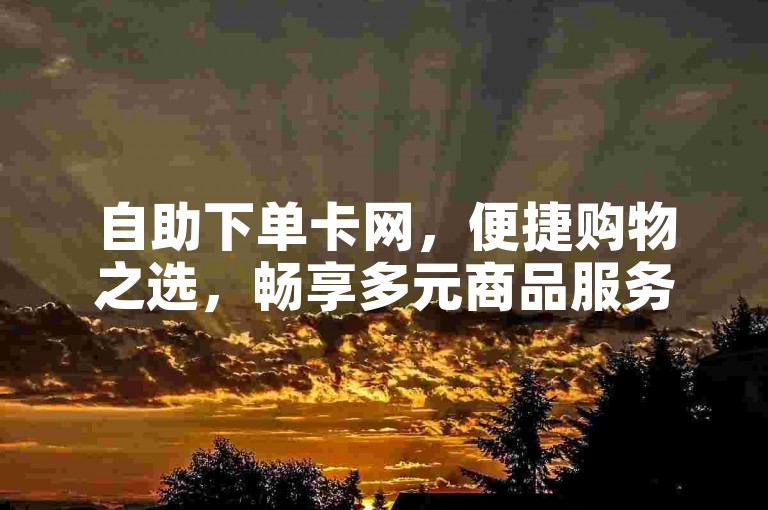 自助下单卡网，便捷购物之选，畅享多元商品服务。