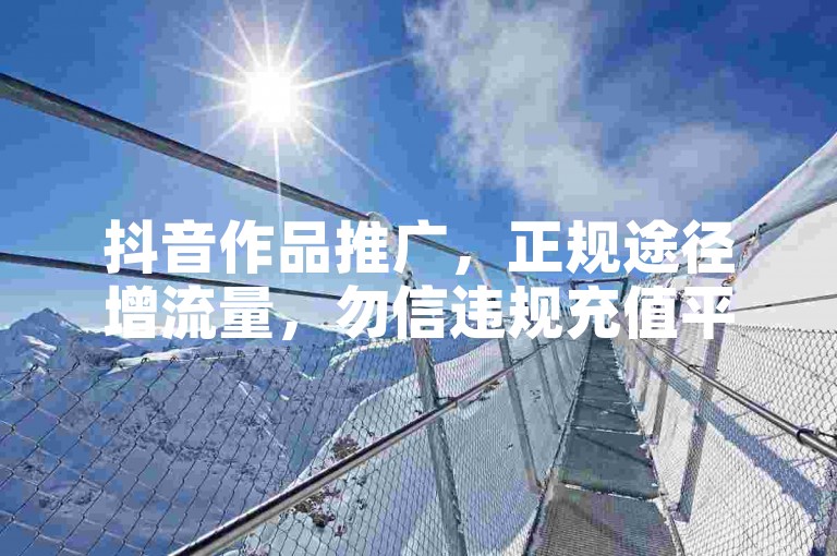 抖音作品推广，正规途径增流量，勿信违规充值平台。