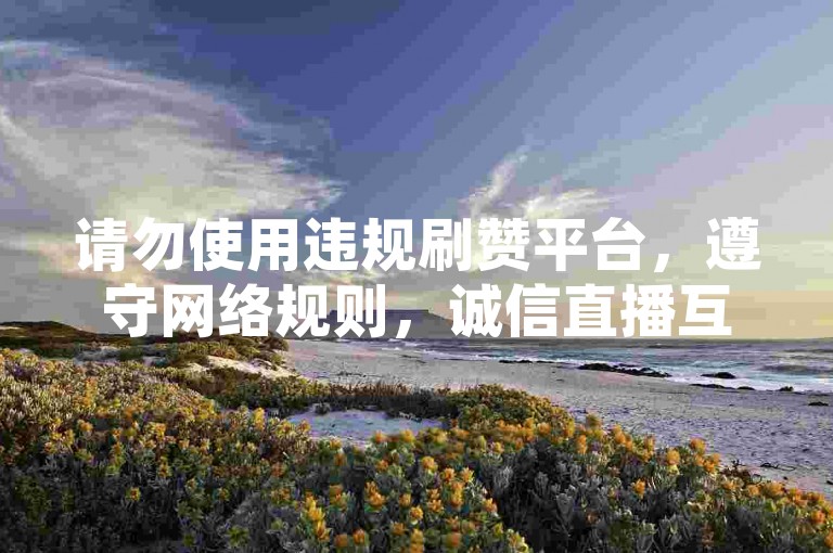 请勿使用违规刷赞平台，遵守网络规则，诚信直播互动。