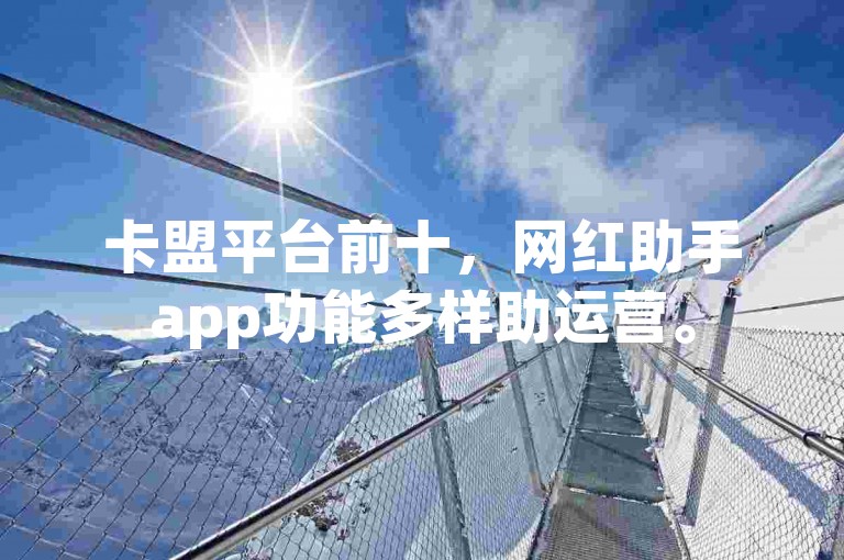 卡盟平台前十，网红助手app功能多样助运营。
