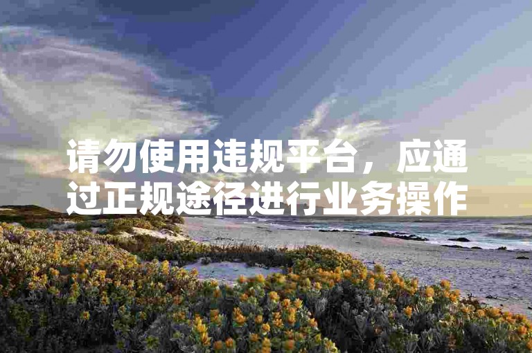 请勿使用违规平台，应通过正规途径进行业务操作。