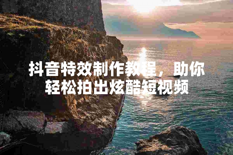 抖音特效制作教程，助你轻松拍出炫酷短视频
