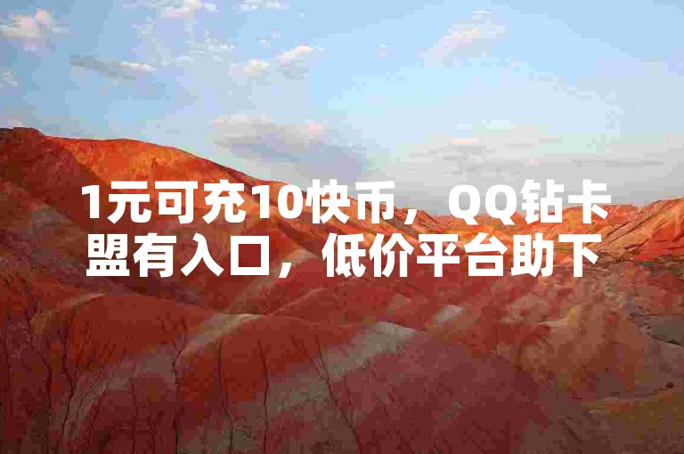 1元可充10快币，QQ钻卡盟有入口，低价平台助下单