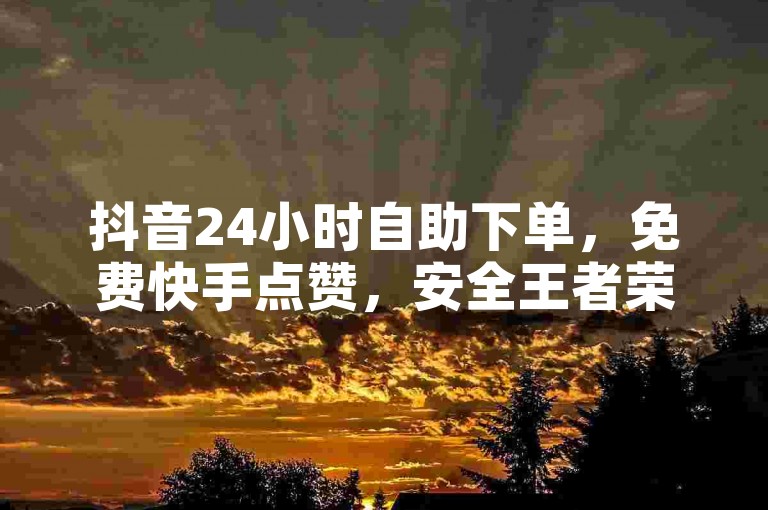 抖音24小时自助下单，免费快手点赞，安全王者荣耀卡盟服务。