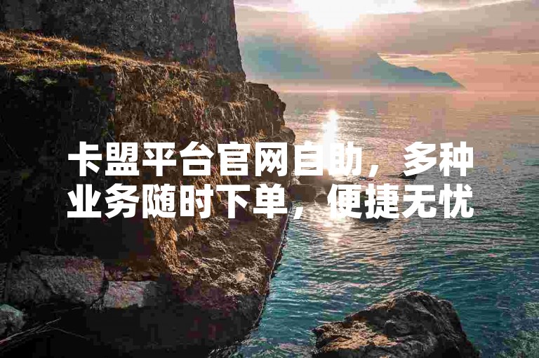 卡盟平台官网自助，多种业务随时下单，便捷无忧。