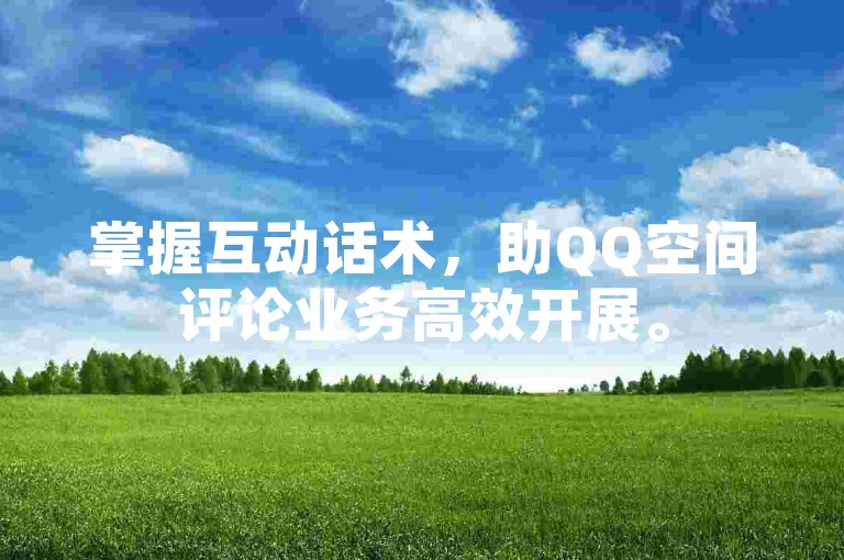 掌握互动话术，助QQ空间评论业务高效开展。