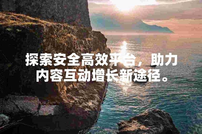 探索安全高效平台，助力内容互动增长新途径。