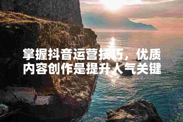 掌握抖音运营技巧，优质内容创作是提升人气关键。