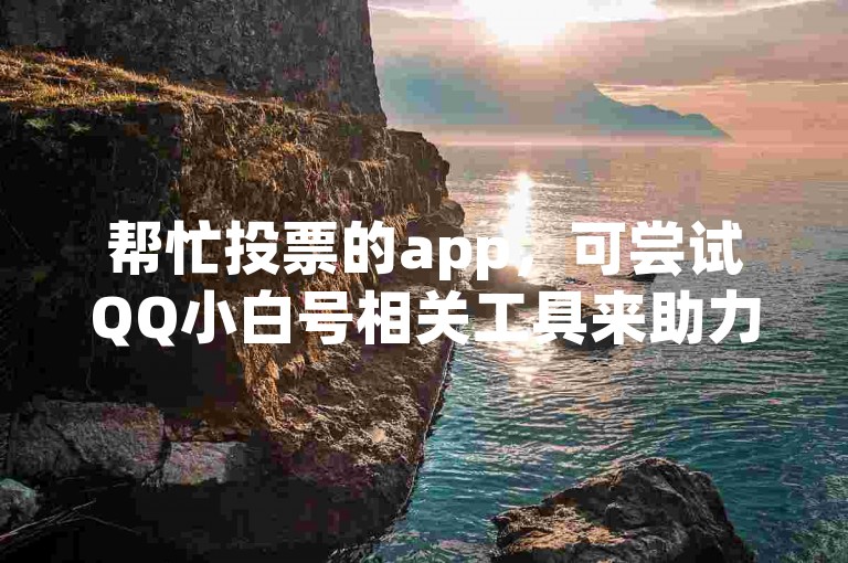 帮忙投票的app，可尝试QQ小白号相关工具来助力。