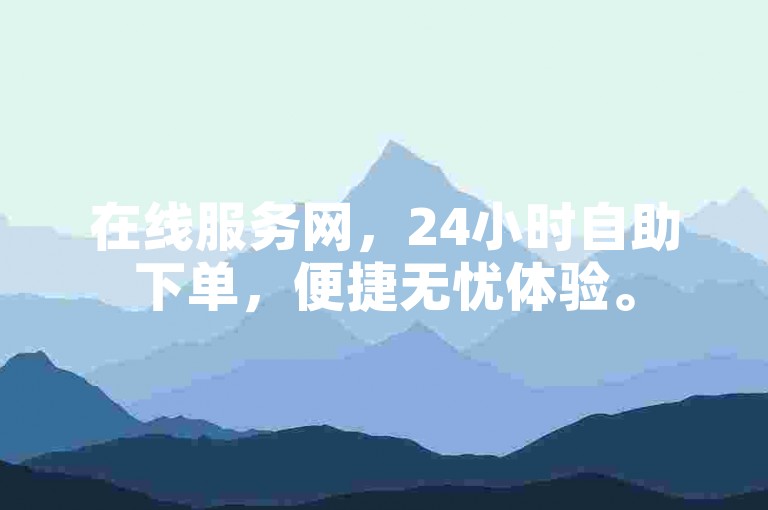 在线服务网，24小时自助下单，便捷无忧体验。