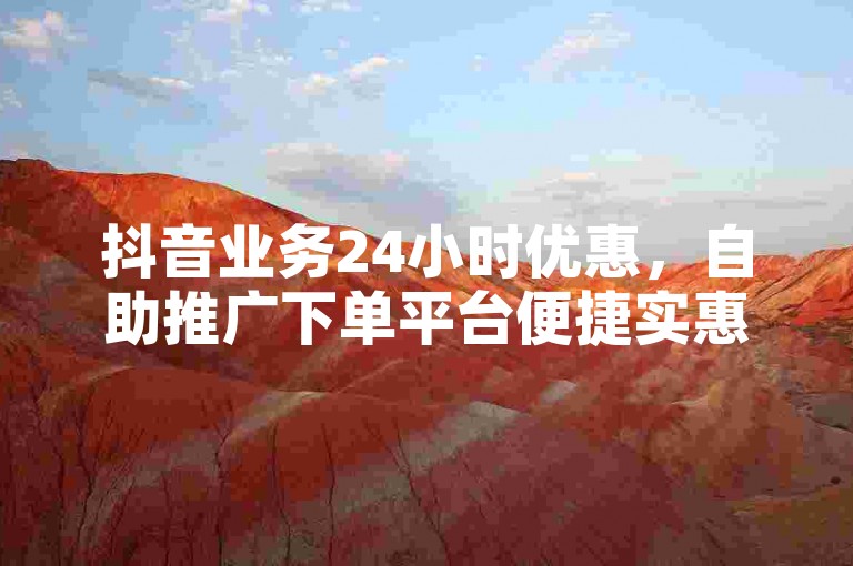抖音业务24小时优惠，自助推广下单平台便捷实惠。
