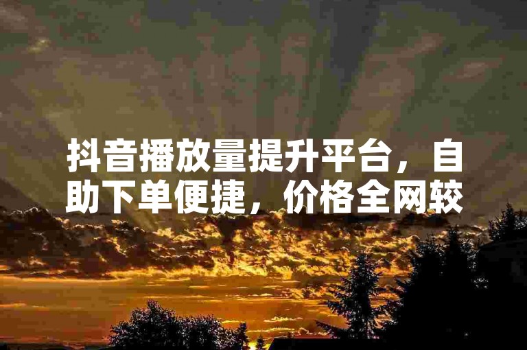 抖音播放量提升平台，自助下单便捷，价格全网较低。