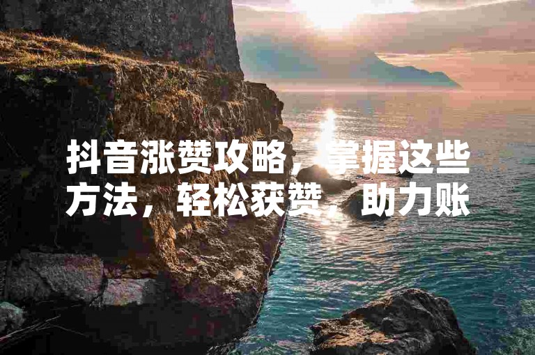 抖音涨赞攻略，掌握这些方法，轻松获赞，助力账号成长！