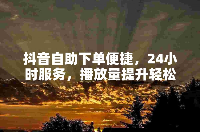 抖音自助下单便捷，24小时服务，播放量提升轻松搞定！