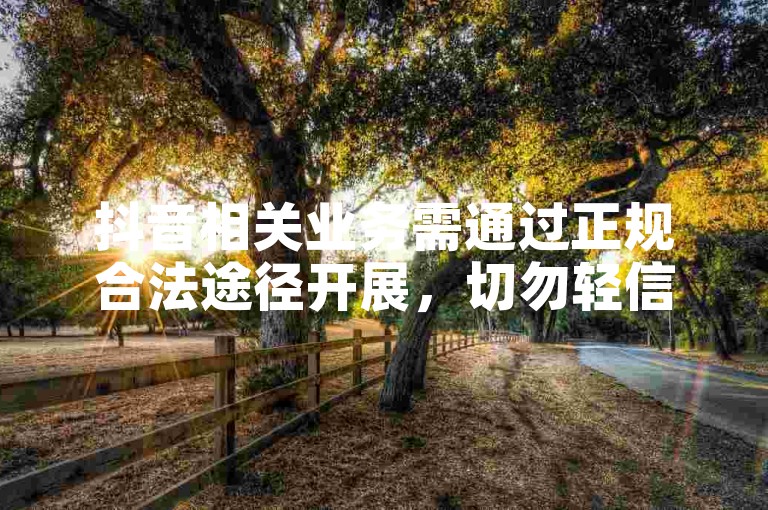 抖音相关业务需通过正规合法途径开展，切勿轻信违规平台。