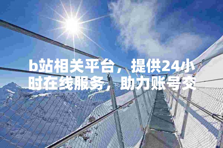 b站相关平台，提供24小时在线服务，助力账号交易。