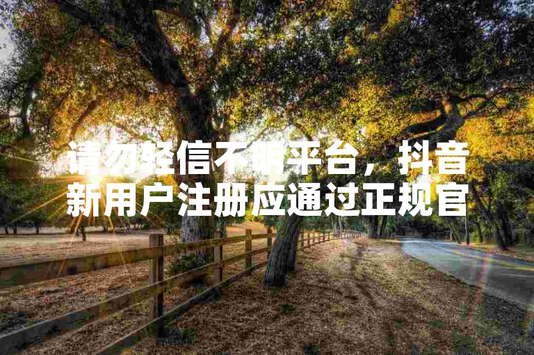 请勿轻信不明平台，抖音新用户注册应通过正规官方渠道。