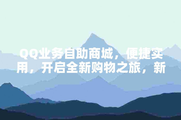 QQ业务自助商城，便捷实用，开启全新购物之旅，新手轻松上手！