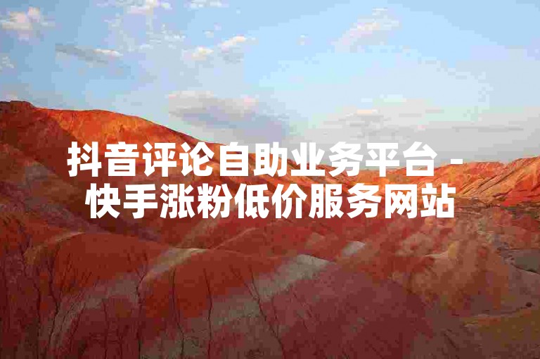 抖音评论自助业务平台 - 快手涨粉低价服务网站