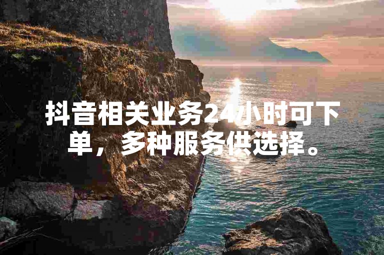 抖音相关业务24小时可下单，多种服务供选择。