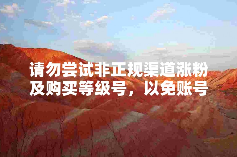 请勿尝试非正规渠道涨粉及购买等级号，以免账号受限。